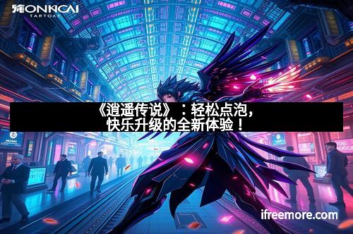 《逍遥传说》：轻松点泡，快乐升级的全新体验！