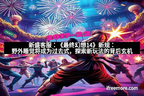 新盛客服：《最终幻想14》新规：野外睡觉将成为过去式，探索新玩法的背后玄机